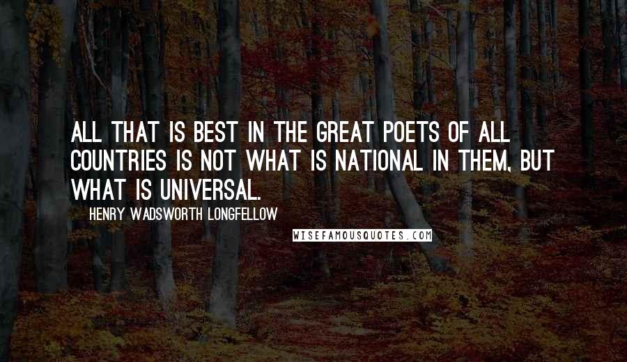 Henry Wadsworth Longfellow Quotes: All that is best in the great poets of all countries is not what is national in them, but what is universal.