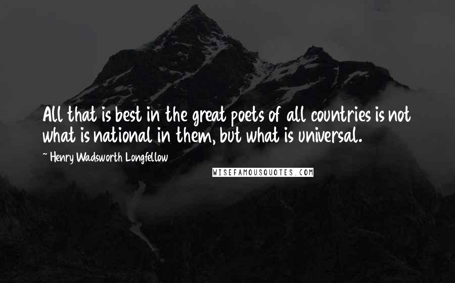 Henry Wadsworth Longfellow Quotes: All that is best in the great poets of all countries is not what is national in them, but what is universal.