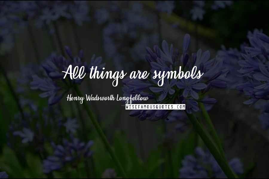 Henry Wadsworth Longfellow Quotes: All things are symbols.