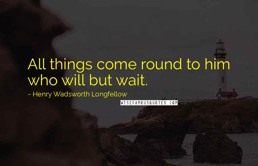 Henry Wadsworth Longfellow Quotes: All things come round to him who will but wait.