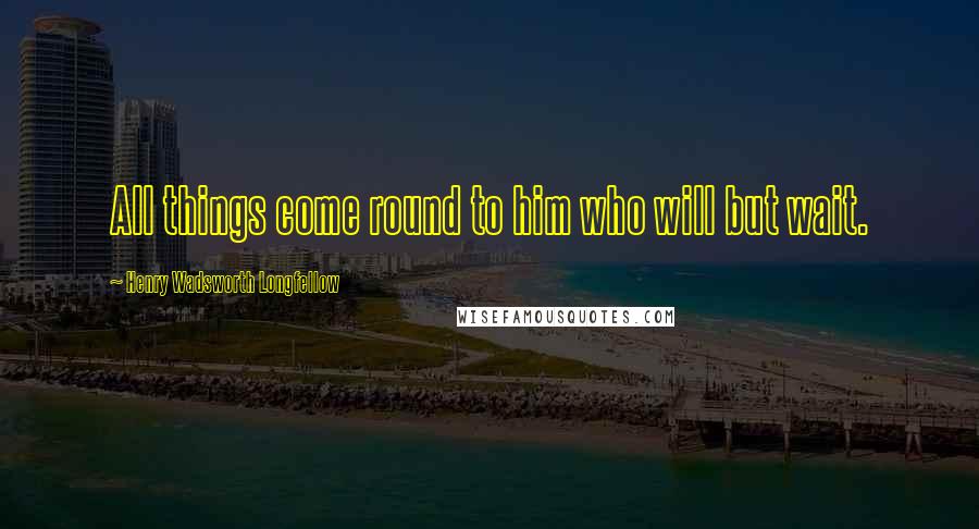 Henry Wadsworth Longfellow Quotes: All things come round to him who will but wait.