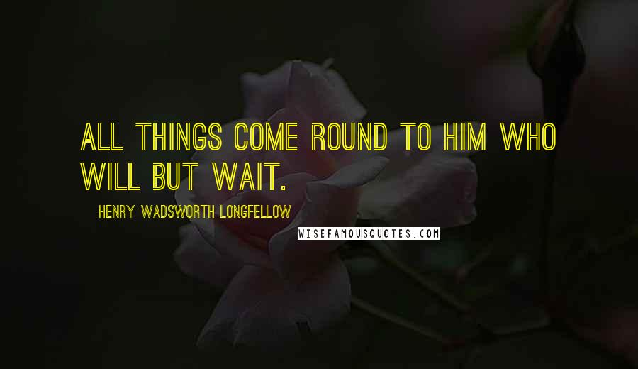 Henry Wadsworth Longfellow Quotes: All things come round to him who will but wait.