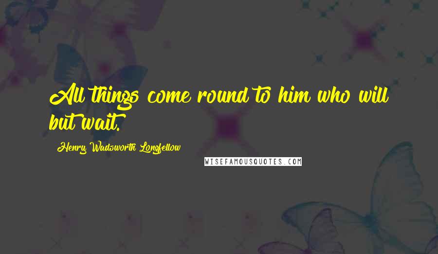 Henry Wadsworth Longfellow Quotes: All things come round to him who will but wait.