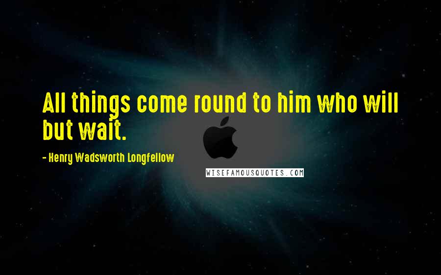 Henry Wadsworth Longfellow Quotes: All things come round to him who will but wait.
