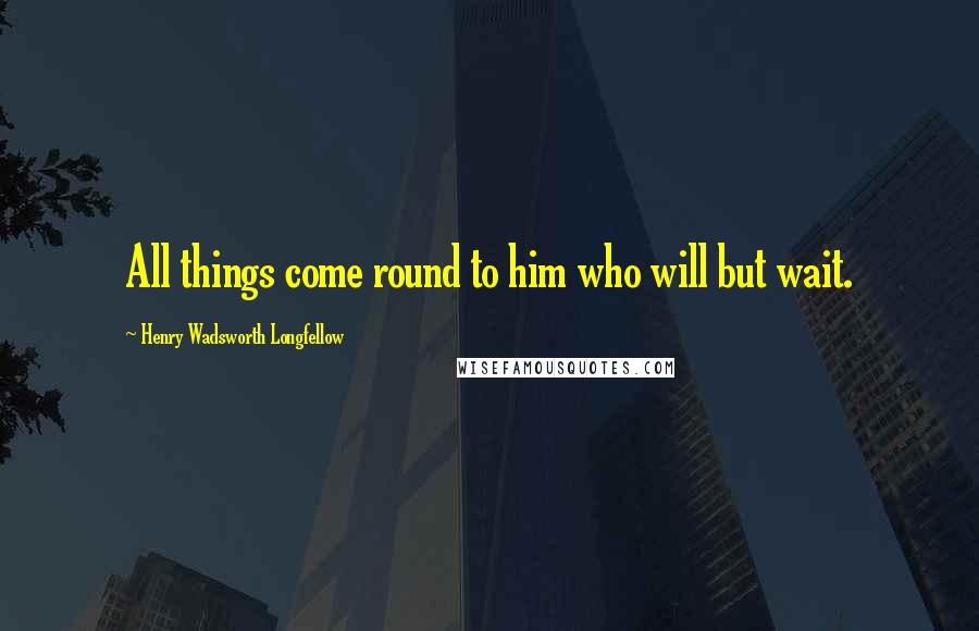 Henry Wadsworth Longfellow Quotes: All things come round to him who will but wait.