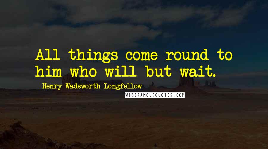 Henry Wadsworth Longfellow Quotes: All things come round to him who will but wait.