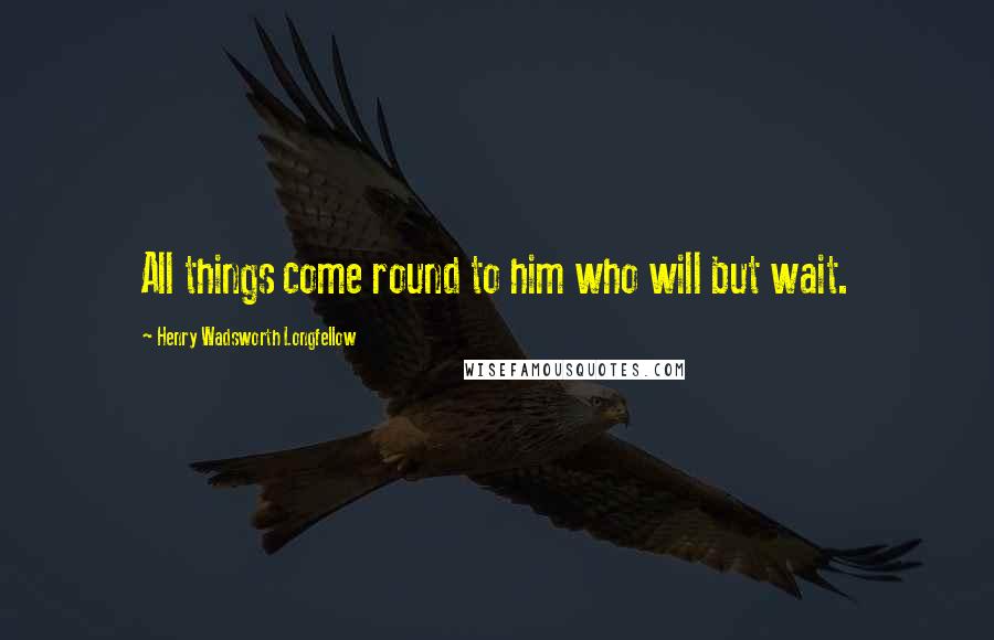 Henry Wadsworth Longfellow Quotes: All things come round to him who will but wait.