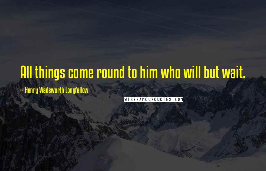 Henry Wadsworth Longfellow Quotes: All things come round to him who will but wait.