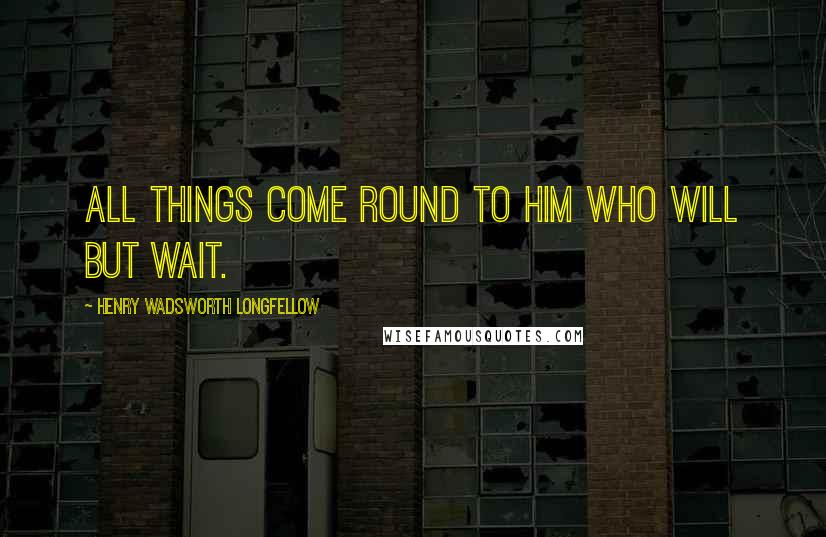 Henry Wadsworth Longfellow Quotes: All things come round to him who will but wait.