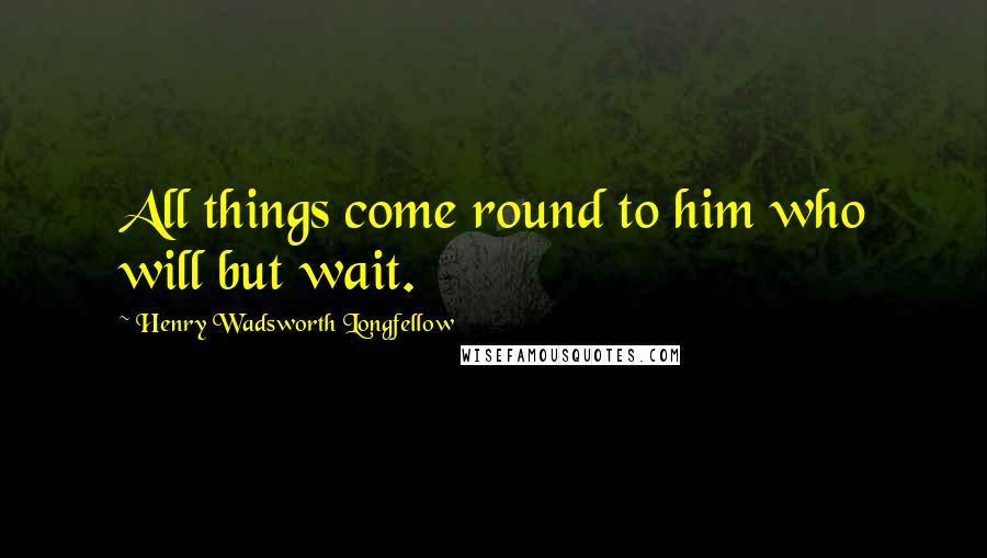 Henry Wadsworth Longfellow Quotes: All things come round to him who will but wait.