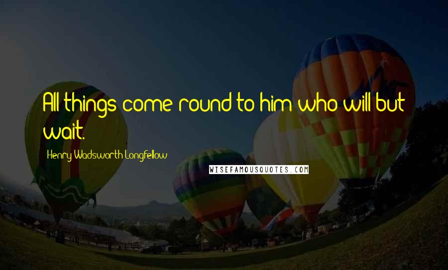 Henry Wadsworth Longfellow Quotes: All things come round to him who will but wait.