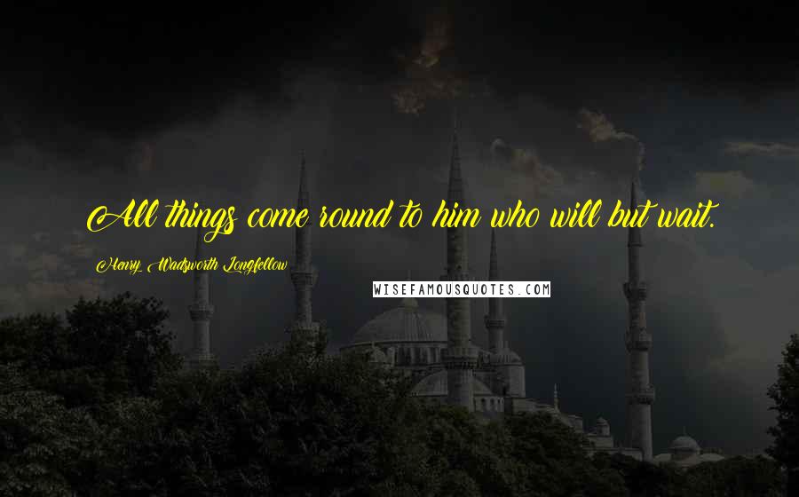Henry Wadsworth Longfellow Quotes: All things come round to him who will but wait.