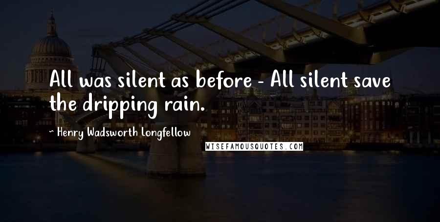 Henry Wadsworth Longfellow Quotes: All was silent as before - All silent save the dripping rain.