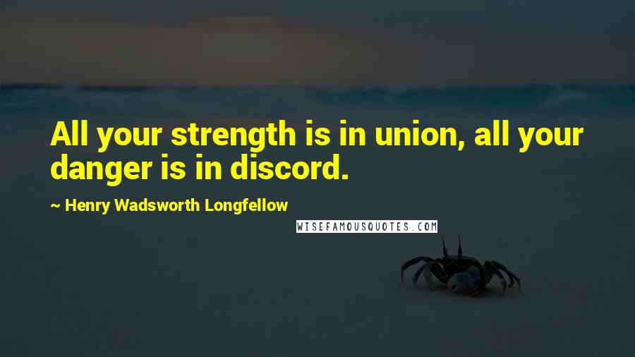 Henry Wadsworth Longfellow Quotes: All your strength is in union, all your danger is in discord.