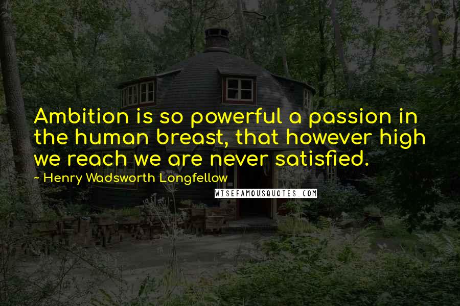 Henry Wadsworth Longfellow Quotes: Ambition is so powerful a passion in the human breast, that however high we reach we are never satisfied.