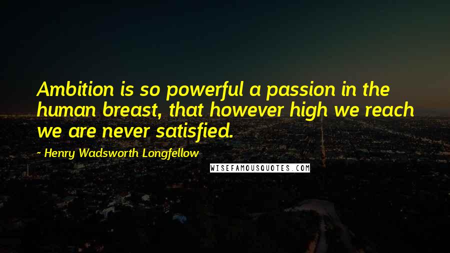 Henry Wadsworth Longfellow Quotes: Ambition is so powerful a passion in the human breast, that however high we reach we are never satisfied.