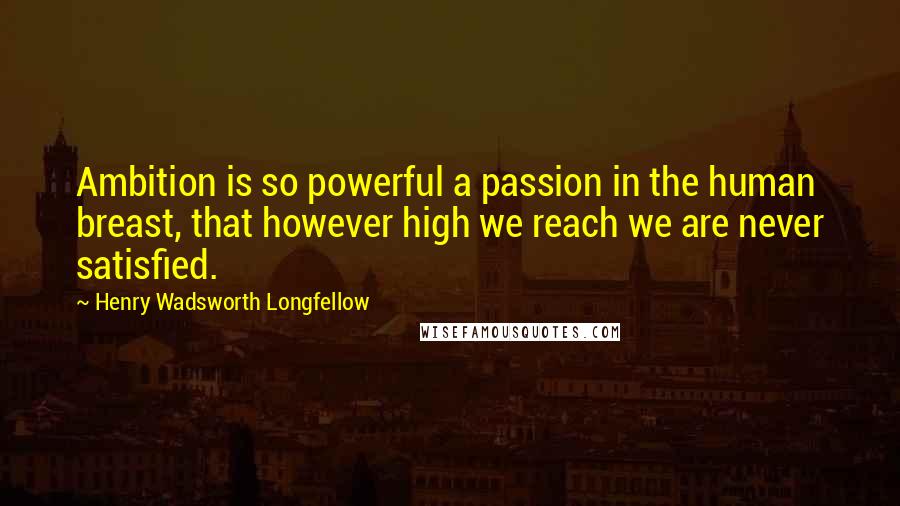 Henry Wadsworth Longfellow Quotes: Ambition is so powerful a passion in the human breast, that however high we reach we are never satisfied.