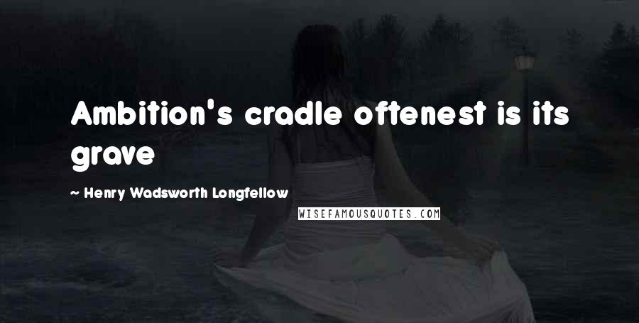 Henry Wadsworth Longfellow Quotes: Ambition's cradle oftenest is its grave