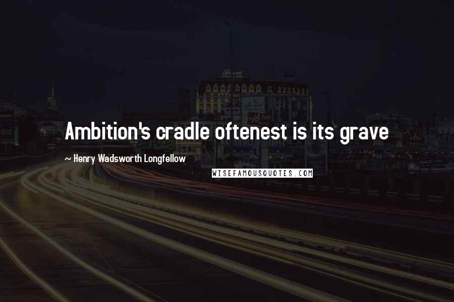 Henry Wadsworth Longfellow Quotes: Ambition's cradle oftenest is its grave