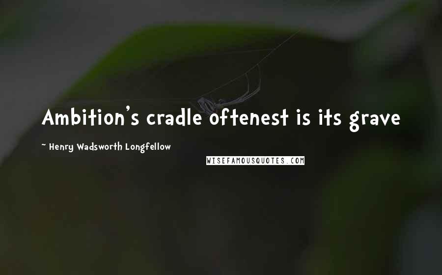 Henry Wadsworth Longfellow Quotes: Ambition's cradle oftenest is its grave