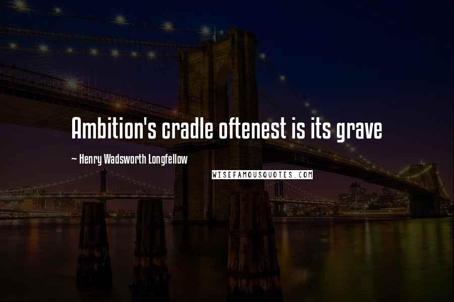 Henry Wadsworth Longfellow Quotes: Ambition's cradle oftenest is its grave