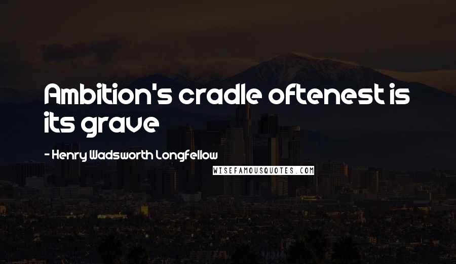 Henry Wadsworth Longfellow Quotes: Ambition's cradle oftenest is its grave