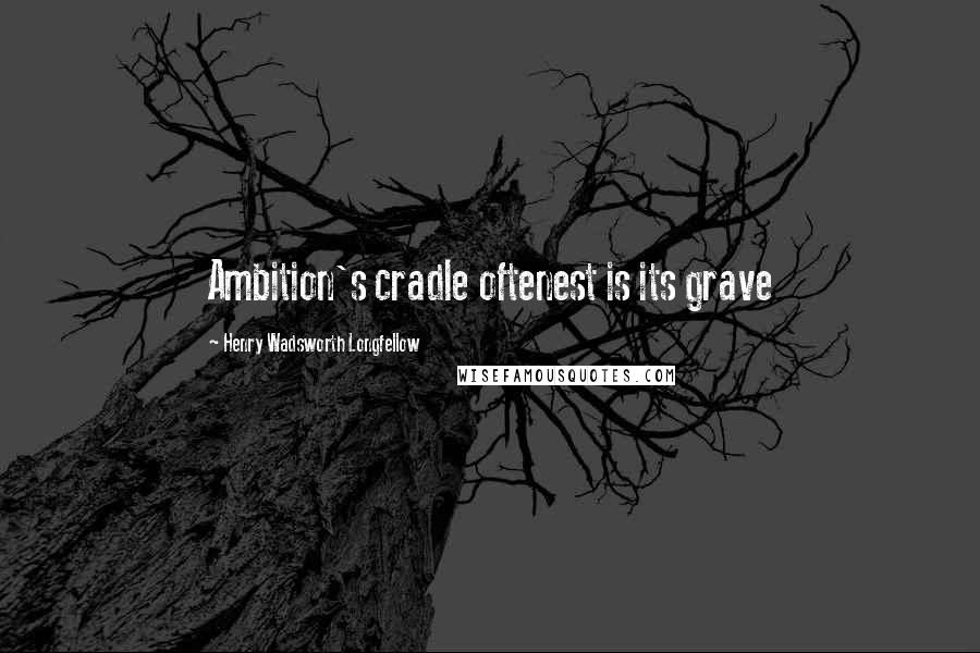 Henry Wadsworth Longfellow Quotes: Ambition's cradle oftenest is its grave
