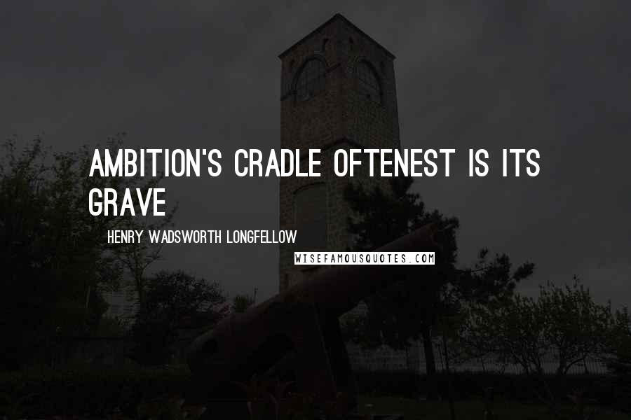 Henry Wadsworth Longfellow Quotes: Ambition's cradle oftenest is its grave