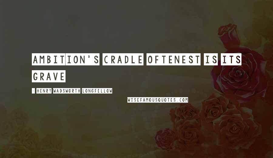 Henry Wadsworth Longfellow Quotes: Ambition's cradle oftenest is its grave