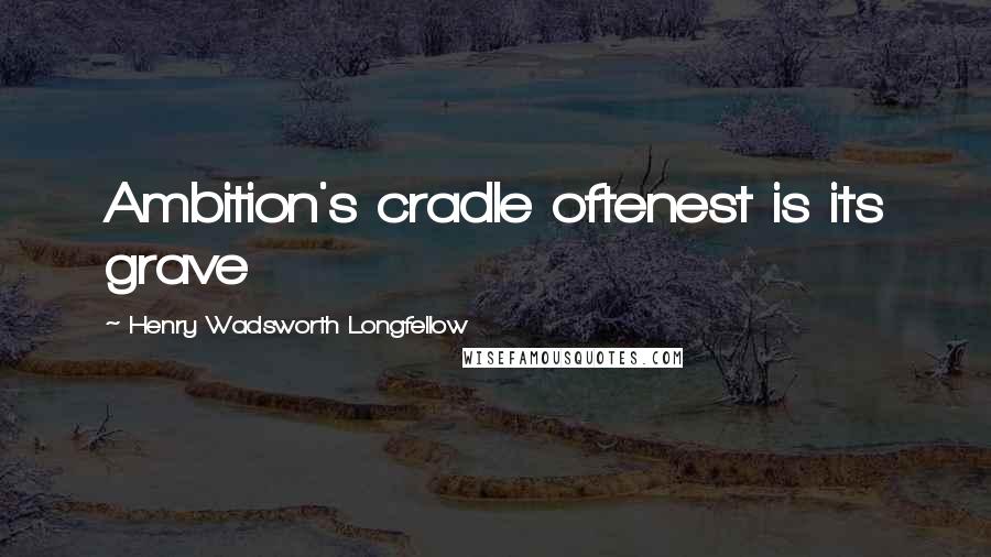 Henry Wadsworth Longfellow Quotes: Ambition's cradle oftenest is its grave