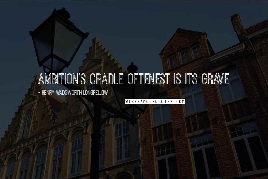Henry Wadsworth Longfellow Quotes: Ambition's cradle oftenest is its grave
