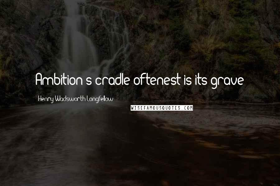 Henry Wadsworth Longfellow Quotes: Ambition's cradle oftenest is its grave