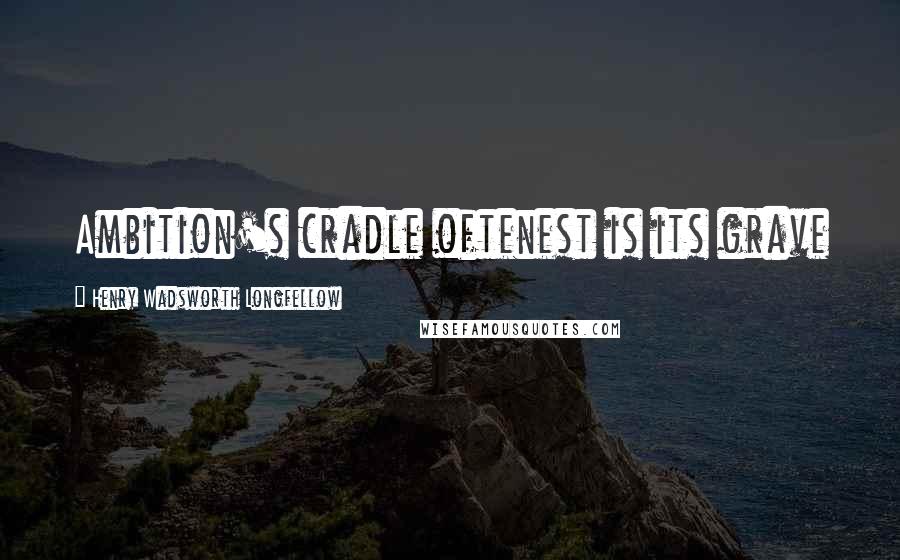 Henry Wadsworth Longfellow Quotes: Ambition's cradle oftenest is its grave