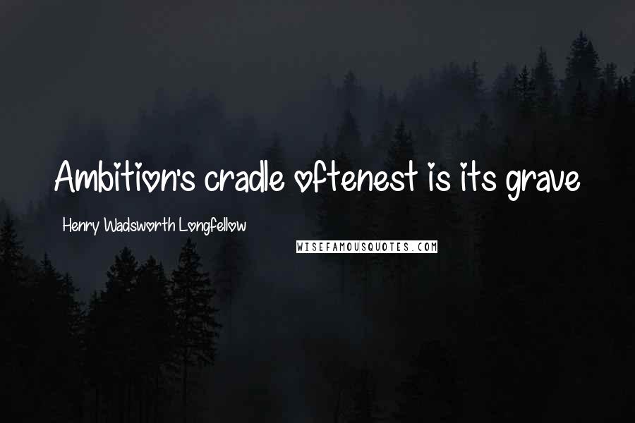 Henry Wadsworth Longfellow Quotes: Ambition's cradle oftenest is its grave