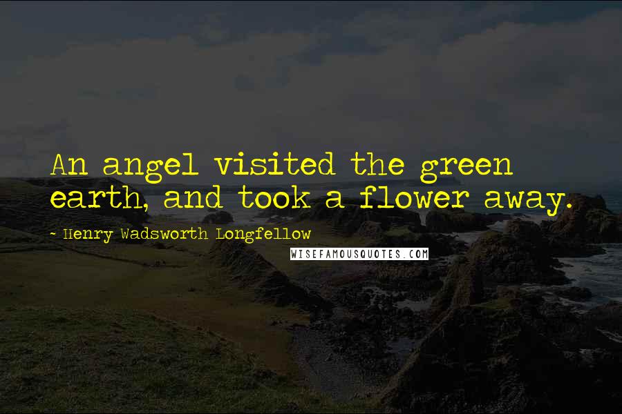 Henry Wadsworth Longfellow Quotes: An angel visited the green earth, and took a flower away.