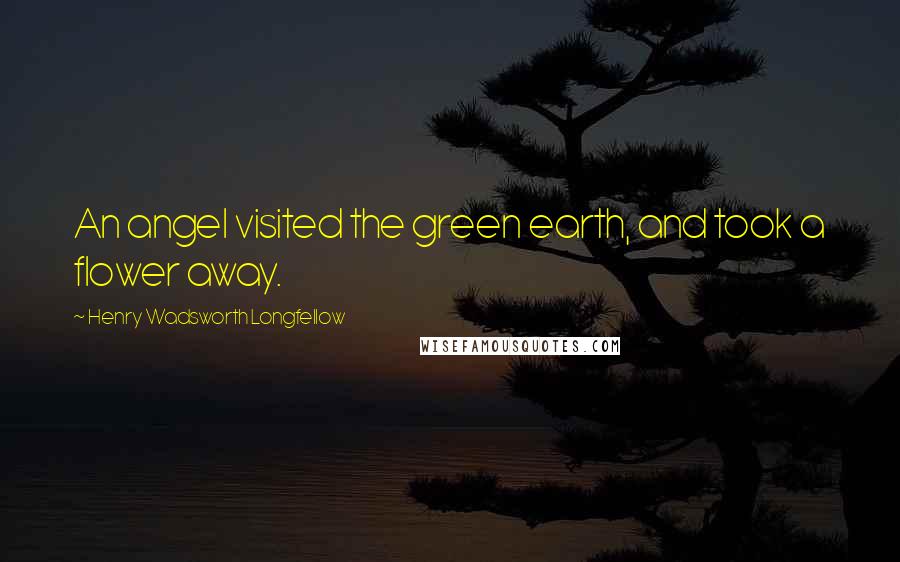 Henry Wadsworth Longfellow Quotes: An angel visited the green earth, and took a flower away.