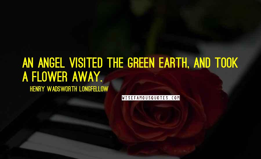 Henry Wadsworth Longfellow Quotes: An angel visited the green earth, and took a flower away.