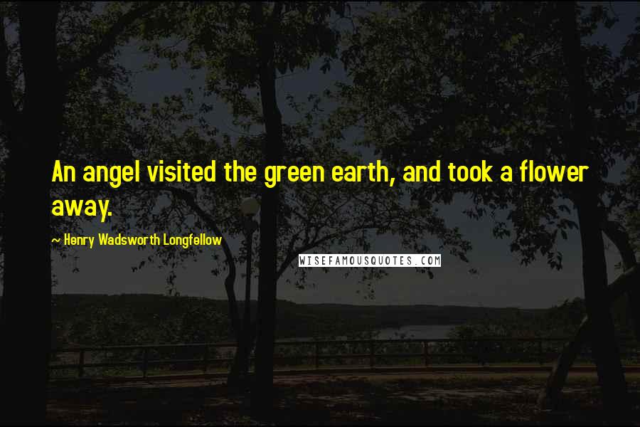 Henry Wadsworth Longfellow Quotes: An angel visited the green earth, and took a flower away.