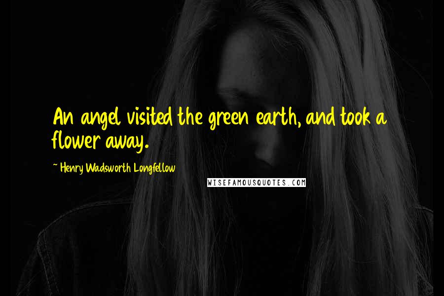 Henry Wadsworth Longfellow Quotes: An angel visited the green earth, and took a flower away.