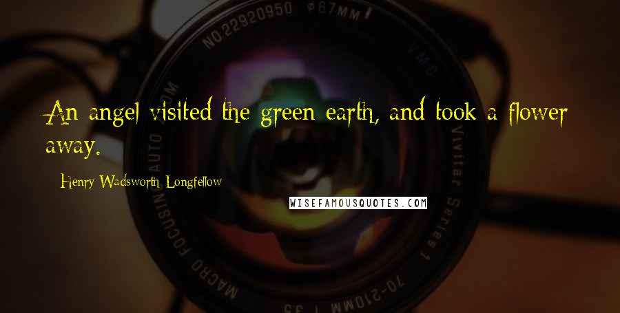 Henry Wadsworth Longfellow Quotes: An angel visited the green earth, and took a flower away.