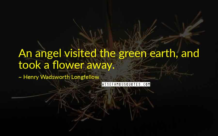 Henry Wadsworth Longfellow Quotes: An angel visited the green earth, and took a flower away.