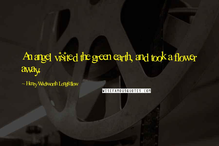 Henry Wadsworth Longfellow Quotes: An angel visited the green earth, and took a flower away.