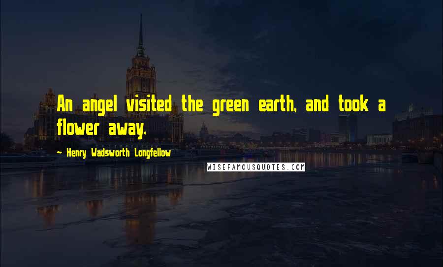 Henry Wadsworth Longfellow Quotes: An angel visited the green earth, and took a flower away.