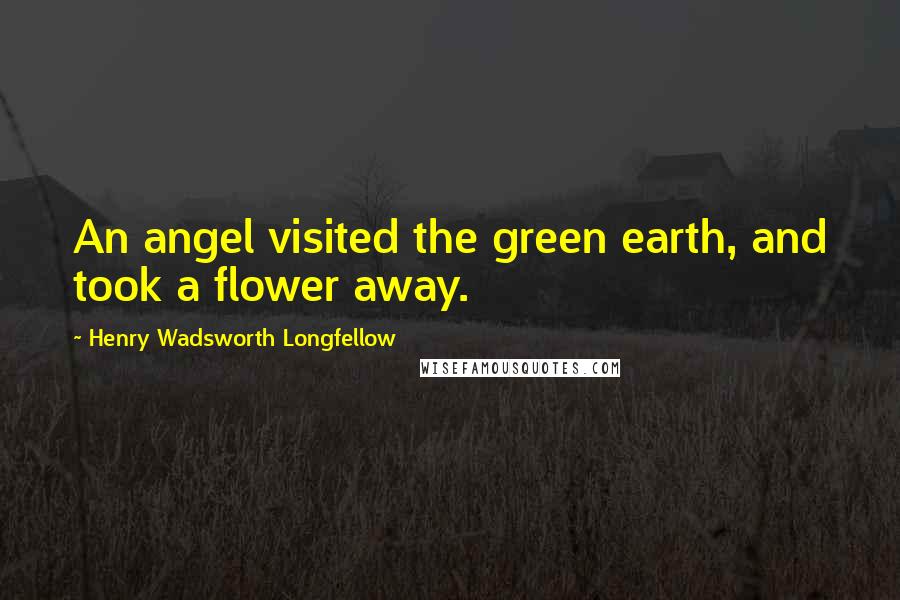 Henry Wadsworth Longfellow Quotes: An angel visited the green earth, and took a flower away.