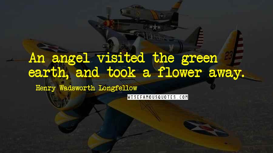 Henry Wadsworth Longfellow Quotes: An angel visited the green earth, and took a flower away.