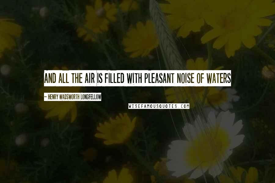Henry Wadsworth Longfellow Quotes: And all the air is filled with pleasant noise of waters