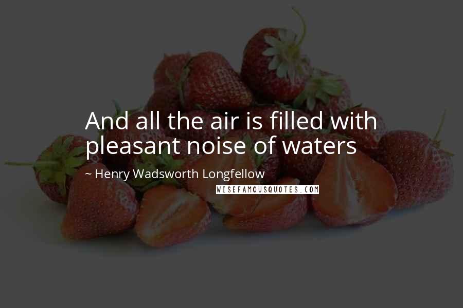 Henry Wadsworth Longfellow Quotes: And all the air is filled with pleasant noise of waters