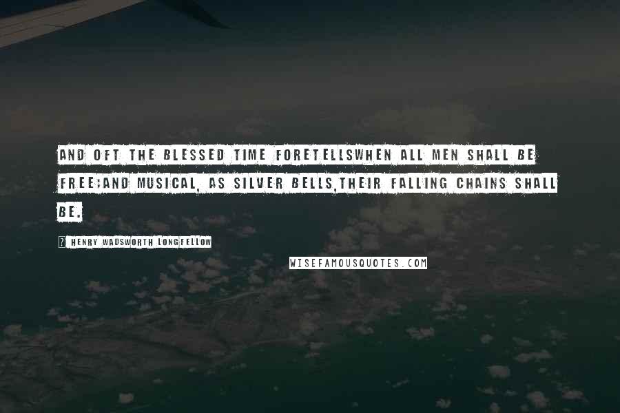 Henry Wadsworth Longfellow Quotes: And oft the blessed time foretellsWhen all men shall be free;And musical, as silver bells,Their falling chains shall be.