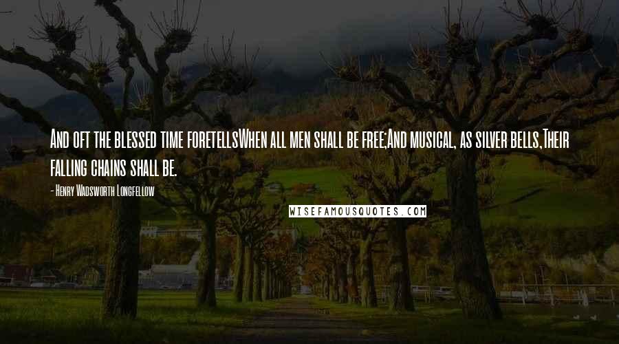 Henry Wadsworth Longfellow Quotes: And oft the blessed time foretellsWhen all men shall be free;And musical, as silver bells,Their falling chains shall be.