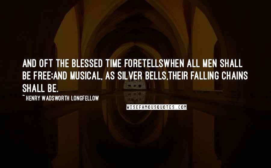 Henry Wadsworth Longfellow Quotes: And oft the blessed time foretellsWhen all men shall be free;And musical, as silver bells,Their falling chains shall be.